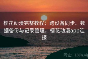 樱花动漫完整教程：跨设备同步、数据备份与记录管理，樱花动漫app连接