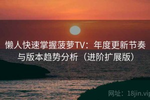 懒人快速掌握菠萝TV：年度更新节奏与版本趋势分析（进阶扩展版）