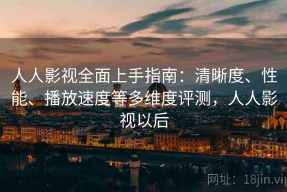 人人影视全面上手指南：清晰度、性能、播放速度等多维度评测，人人影视以后