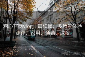 糖心官网vlog一篇读懂：多场景体验测评：家用、通勤、深夜