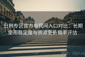 日韩专区官方与民间入口对比：长期使用稳定度与资源更新频率评估