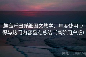趣岛乐园详细图文教学：年度使用心得与热门内容盘点总结（高阶用户版）