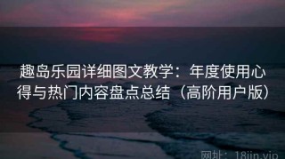趣岛乐园详细图文教学：年度使用心得与热门内容盘点总结（高阶用户版）