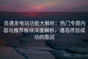 岛遇发电站功能大解析：热门专题内容与推荐板块深度解析，遇岛项目成功的原因