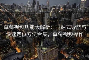 草莓视频功能大解析：一站式导航与快速定位方法合集，草莓视频操作