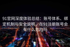 91官网深度体验总结：账号体系、绑定机制与安全说明，在91注册账号会有什么危险吗