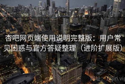 杏吧网页端使用说明完整版：用户常见困惑与官方答疑整理（进阶扩展版）