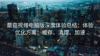 蘑菇视频电脑版深度体验总结：体验优化方案：缓存、清理、加速