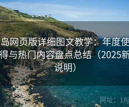 趣岛网页版详细图文教学：年度使用心得与热门内容盘点总结（2025新版说明）