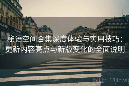秘语空间合集深度体验与实用技巧：更新内容亮点与新版变化的全面说明
