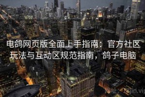 电鸽网页版全面上手指南：官方社区玩法与互动区规范指南，鸽子电脑
