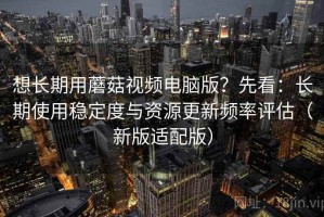 想长期用蘑菇视频电脑版？先看：长期使用稳定度与资源更新频率评估（新版适配版）