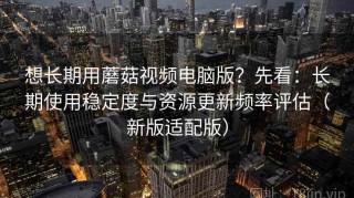 想长期用蘑菇视频电脑版？先看：长期使用稳定度与资源更新频率评估（新版适配版）