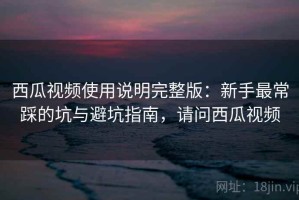 西瓜视频使用说明完整版：新手最常踩的坑与避坑指南，请问西瓜视频
