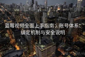 蓝莓视频全面上手指南：账号体系、绑定机制与安全说明