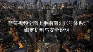 蓝莓视频全面上手指南：账号体系、绑定机制与安全说明