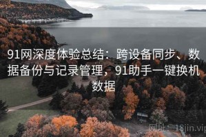 91网深度体验总结：跨设备同步、数据备份与记录管理，91助手一键换机数据