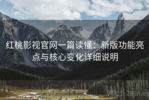 红桃影视官网一篇读懂：新版功能亮点与核心变化详细说明