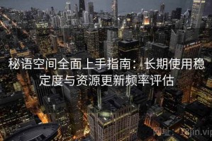 秘语空间全面上手指南：长期使用稳定度与资源更新频率评估