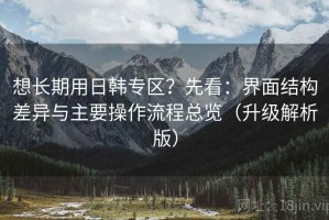 想长期用日韩专区？先看：界面结构差异与主要操作流程总览（升级解析版）