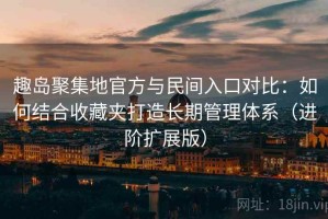 趣岛聚集地官方与民间入口对比：如何结合收藏夹打造长期管理体系（进阶扩展版）