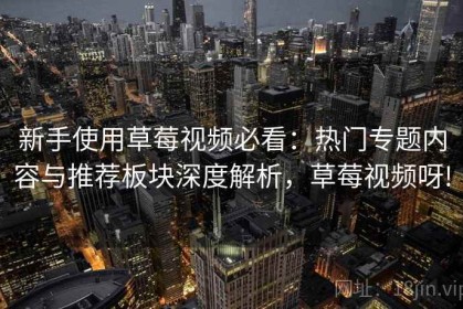 新手使用草莓视频必看：热门专题内容与推荐板块深度解析，草莓视频呀!