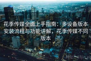 花季传媒全面上手指南：多设备版本安装流程与功能讲解，花季传媒不同版本