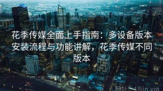 花季传媒全面上手指南：多设备版本安装流程与功能讲解，花季传媒不同版本