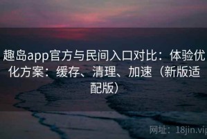 趣岛app官方与民间入口对比：体验优化方案：缓存、清理、加速（新版适配版）
