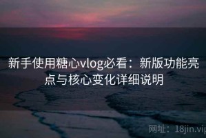 新手使用糖心vlog必看：新版功能亮点与核心变化详细说明