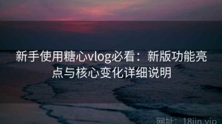 新手使用糖心vlog必看：新版功能亮点与核心变化详细说明