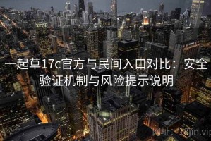 一起草17c官方与民间入口对比：安全验证机制与风险提示说明