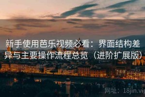 新手使用芭乐视频必看：界面结构差异与主要操作流程总览（进阶扩展版）