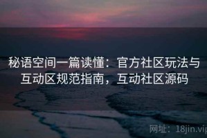 秘语空间一篇读懂：官方社区玩法与互动区规范指南，互动社区源码