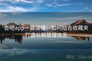 杏吧app一篇读懂：如何结合收藏夹打造长期管理体系
