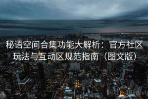 秘语空间合集功能大解析：官方社区玩法与互动区规范指南（图文版）