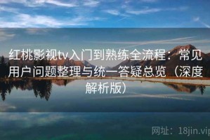 红桃影视tv入门到熟练全流程：常见用户问题整理与统一答疑总览（深度解析版）