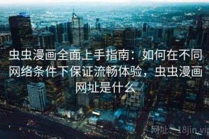 虫虫漫画全面上手指南：如何在不同网络条件下保证流畅体验，虫虫漫画网址是什么