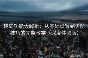 趣岛功能大解析：从基础设置到进阶技巧的完整教学（深度体验版）