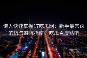 懒人快速掌握17吃瓜网：新手最常踩的坑与避坑指南，吃瓜百度贴吧