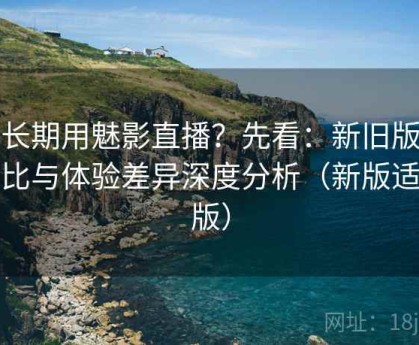 想长期用魅影直播？先看：新旧版本对比与体验差异深度分析（新版适配版）