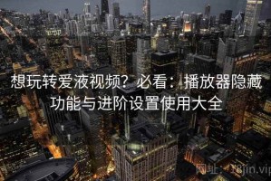 想玩转爱液视频？必看：播放器隐藏功能与进阶设置使用大全