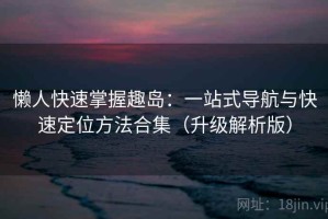 懒人快速掌握趣岛：一站式导航与快速定位方法合集（升级解析版）