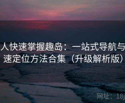 懒人快速掌握趣岛：一站式导航与快速定位方法合集（升级解析版）