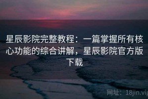 星辰影院完整教程：一篇掌握所有核心功能的综合讲解，星辰影院官方版下载