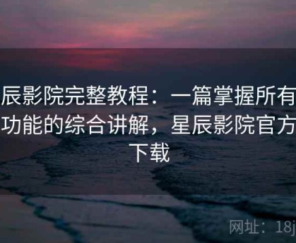 星辰影院完整教程：一篇掌握所有核心功能的综合讲解，星辰影院官方版下载