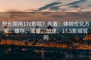 想长期用17c影院？先看：体验优化方案：缓存、清理、加速，17.5影城官网