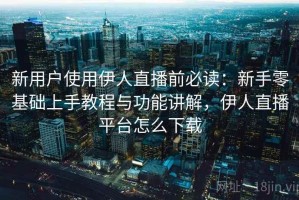 新用户使用伊人直播前必读：新手零基础上手教程与功能讲解，伊人直播平台怎么下载