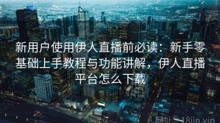 新用户使用伊人直播前必读：新手零基础上手教程与功能讲解，伊人直播平台怎么下载