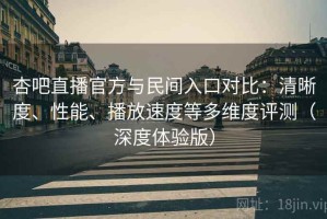 杏吧直播官方与民间入口对比：清晰度、性能、播放速度等多维度评测（深度体验版）